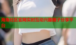 海角社区官网实时互动兴趣圈子分享平台