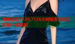 海角社区1120.7126大神版多元社交影视一站体验