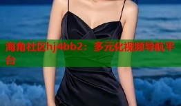 海角社区hj4bb2：多元化视频导航平台