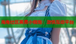 海角社区英勇小钢炮：激情互动平台