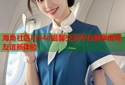 海角社区hj54d温馨交友平台畅享真诚友谊新体验