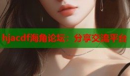 hjacdf海角论坛：分享交流平台