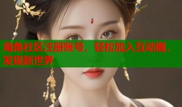 海角社区注册账号，轻松加入互动圈，发现新世界