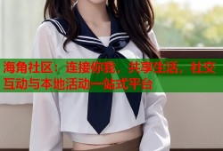 海角社区：连接你我，共享生活，社交互动与本地活动一站式平台