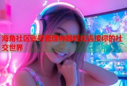 海角社区账号管理神器轻松连接你的社交世界