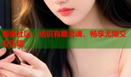 海角社区：结识有趣灵魂，畅享无限交友乐趣