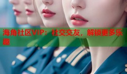海角社区VIP：社交交友，解锁更多乐趣