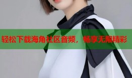 轻松下载海角社区音频，畅享无限精彩