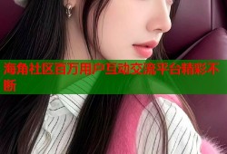 海角社区百万用户互动交流平台精彩不断