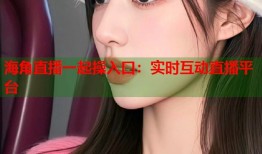 海角直播一起操入口：实时互动直播平台