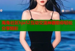海角社区hja52互动交流神器助你轻松分享精彩