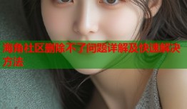 海角社区删除不了问题详解及快速解决方法