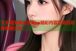 大尺度海角社区App精彩内容汇聚互动体验新天地