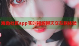 海角社区app实时视频聊天交友新体验