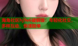 海角社区hj9e6破解版：年轻化社交，多样互动，快速脱单