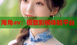 海角av：极致影视体验平台