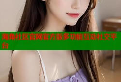 海角社区官网官方版多功能互动社交平台