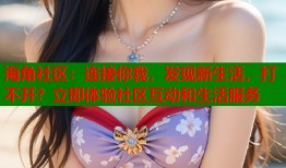 海角社区：连接你我，发现新生活，打不开？立即体验社区互动和生活服务
