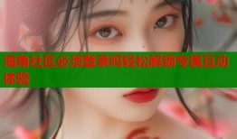 海角社区必须登录吗轻松解锁专属互动体验