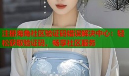 注册海角社区验证码错误解决中心：轻松获取验证码，畅享社区服务