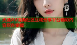 天涯AV海角社区互动分享平台精彩内容尽在掌握