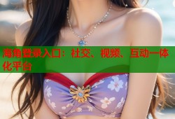 海角登录入口：社交、视频、互动一体化平台