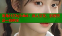 海角社区hj9db8：真人交友、影视资源一应俱全