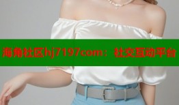 海角社区hj7197com：社交互动平台