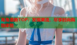 海角最新TOP：发现潮流，尽享时尚购物体验