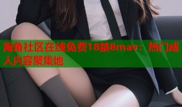 海角社区在线免费18禁8mav：热门成人内容聚集地