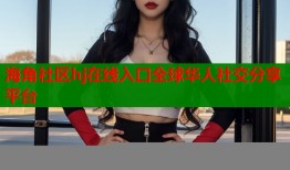 海角社区hj在线入口全球华人社交分享平台