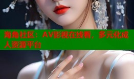 海角社区：AV影视在线看，多元化成人资源平台