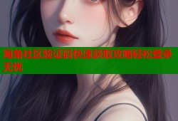 海角社区验证码快速获取攻略轻松登录无忧