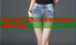 海角天涯社区官方入口畅享丰富话题与真诚社交体验