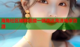 海角社区破解连接一键直达高速畅享资源