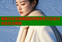 海角社区官网客服助您畅享多元互动与安全社交体验