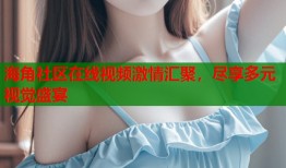 海角社区在线视频激情汇聚，尽享多元视觉盛宴