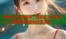 海角社区注册账号，轻松加入互动平台，发现新鲜话题和社区活动