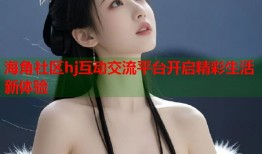 海角社区hj互动交流平台开启精彩生活新体验