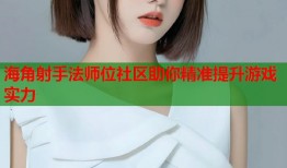 海角射手法师位社区助你精准提升游戏实力