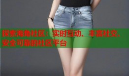 探索海角社区：实时互动、丰富社交、安全可靠的社区平台