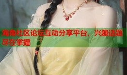 海角社区论坛互动分享平台，兴趣话题尽在掌握