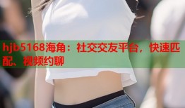 hjb5168海角：社交交友平台，快速匹配、视频约聊