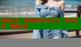 海角社区：绿意盎然交友平台，多样社交、便捷约会