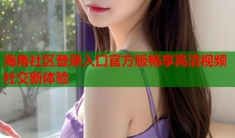 海角社区登录入口官方版畅享高清视频社交新体验