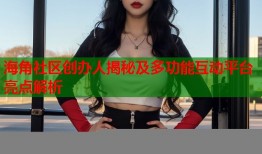 海角社区创办人揭秘及多功能互动平台亮点解析