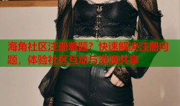 海角社区注册难题？快速解决注册问题，体验社区互动与资源共享