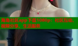 海角社区app下载1080p：社区互动、视频分享、生活服务