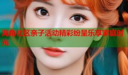 海角社区亲子活动精彩纷呈乐享家庭时光