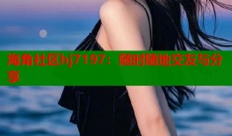 海角社区hj7197：随时随地交友与分享